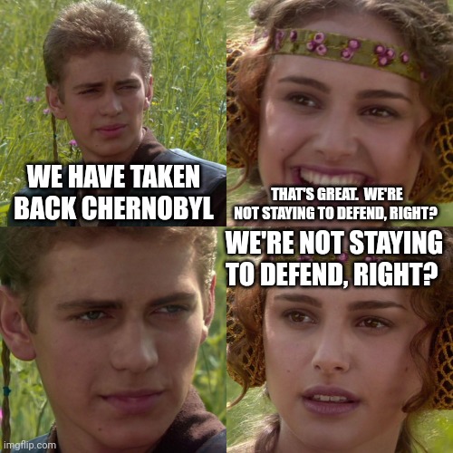 Anakin Padme 4 Panel | WE HAVE TAKEN BACK CHERNOBYL; THAT'S GREAT.  WE'RE NOT STAYING TO DEFEND, RIGHT? WE'RE NOT STAYING TO DEFEND, RIGHT? | image tagged in anakin padme 4 panel,memes | made w/ Imgflip meme maker