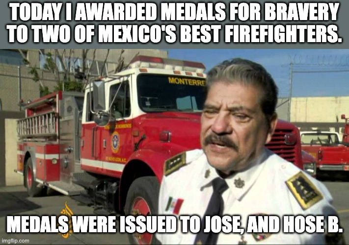 Mexico | TODAY I AWARDED MEDALS FOR BRAVERY TO TWO OF MEXICO'S BEST FIREFIGHTERS. MEDALS WERE ISSUED TO JOSE, AND HOSE B. | image tagged in bad pun | made w/ Imgflip meme maker