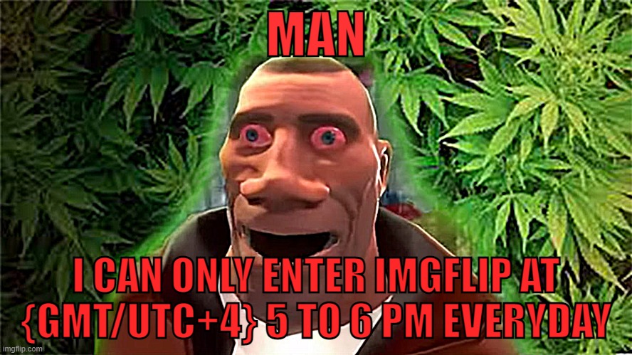 parents are weird | MAN; I CAN ONLY ENTER IMGFLIP AT {GMT/UTC+4} 5 TO 6 PM EVERYDAY | image tagged in soldier high,pain,help me,what can i say except aaaaaaaaaaa | made w/ Imgflip meme maker