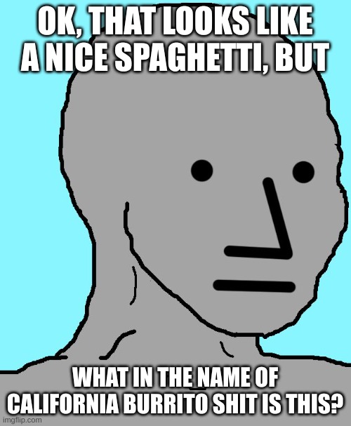 NPC Meme | OK, THAT LOOKS LIKE A NICE SPAGHETTI, BUT WHAT IN THE NAME OF CALIFORNIA BURRITO SHIT IS THIS? | image tagged in memes,npc | made w/ Imgflip meme maker