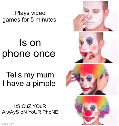 Clown Applying Makeup Meme | Plays video games for 5 minutes; Is on phone once; Tells my mum I have a pimple; ItS CuZ YOuR AlwAyS oN YoUR PhoNE | image tagged in memes,clown applying makeup,lol so funny | made w/ Imgflip meme maker
