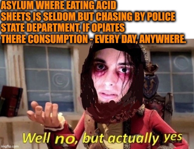 -Feel the line. | ASYLUM WHERE EATING ACID SHEETS IS SELDOM BUT CHASING BY POLICE STATE DEPARTMENT, IF OPIATES THERE CONSUMPTION - EVERY DAY, ANYWHERE. | image tagged in -drug not secretsy,don't do drugs,police chasing guy,asylum,every day we stray further from god,x x everywhere | made w/ Imgflip meme maker