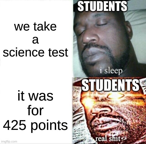 it was a prank though | STUDENTS; we take a science test; STUDENTS; it was for 425 points | image tagged in memes,sleeping shaq | made w/ Imgflip meme maker
