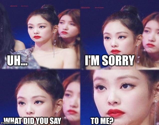 ... | UH...                          I'M SORRY; WHAT DID YOU SAY                     TO ME? | image tagged in emotionless | made w/ Imgflip meme maker
