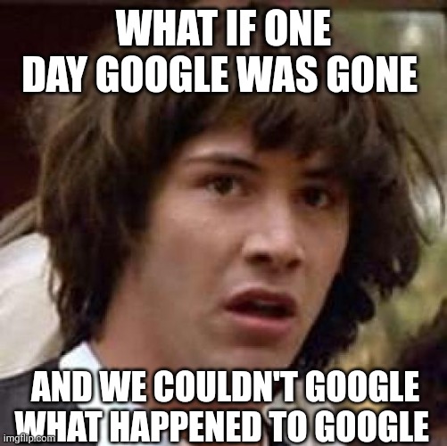 Conspiracy Keanu | WHAT IF ONE DAY GOOGLE WAS GONE; AND WE COULDN'T GOOGLE WHAT HAPPENED TO GOOGLE | image tagged in memes,conspiracy keanu,google | made w/ Imgflip meme maker