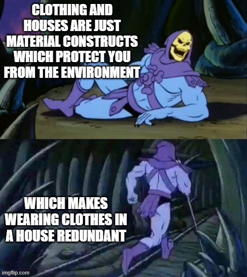 Skeletor disturbing facts | CLOTHING AND HOUSES ARE JUST MATERIAL CONSTRUCTS WHICH PROTECT YOU FROM THE ENVIRONMENT; WHICH MAKES WEARING CLOTHES IN A HOUSE REDUNDANT | image tagged in skeletor disturbing facts | made w/ Imgflip meme maker