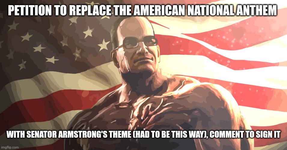 Senator Steven Armstrong | PETITION TO REPLACE THE AMERICAN NATIONAL ANTHEM; WITH SENATOR ARMSTRONG'S THEME (HAD TO BE THIS WAY), COMMENT TO SIGN IT | image tagged in senator steven armstrong | made w/ Imgflip meme maker