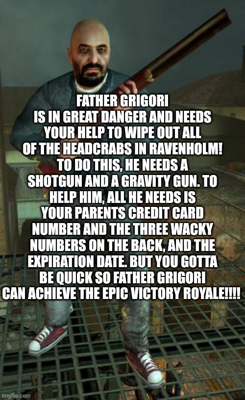 Father Grigori | FATHER GRIGORI IS IN GREAT DANGER AND NEEDS YOUR HELP TO WIPE OUT ALL OF THE HEADCRABS IN RAVENHOLM! TO DO THIS, HE NEEDS A SHOTGUN AND A GRAVITY GUN. TO HELP HIM, ALL HE NEEDS IS YOUR PARENTS CREDIT CARD NUMBER AND THE THREE WACKY NUMBERS ON THE BACK, AND THE EXPIRATION DATE. BUT YOU GOTTA BE QUICK SO FATHER GRIGORI CAN ACHIEVE THE EPIC VICTORY ROYALE!!!! | image tagged in father grigori | made w/ Imgflip meme maker