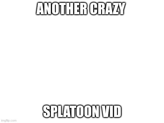 Blank White Template | ANOTHER CRAZY; SPLATOON VID | image tagged in blank white template | made w/ Imgflip meme maker
