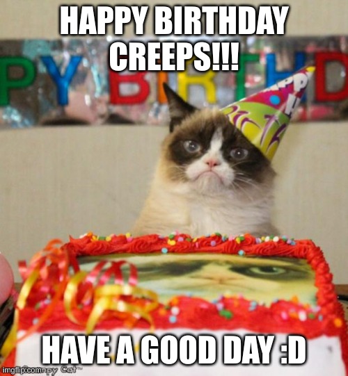 Grumpy Cat Birthday | HAPPY BIRTHDAY CREEPS!!! HAVE A GOOD DAY :D | image tagged in memes,grumpy cat birthday,grumpy cat | made w/ Imgflip meme maker