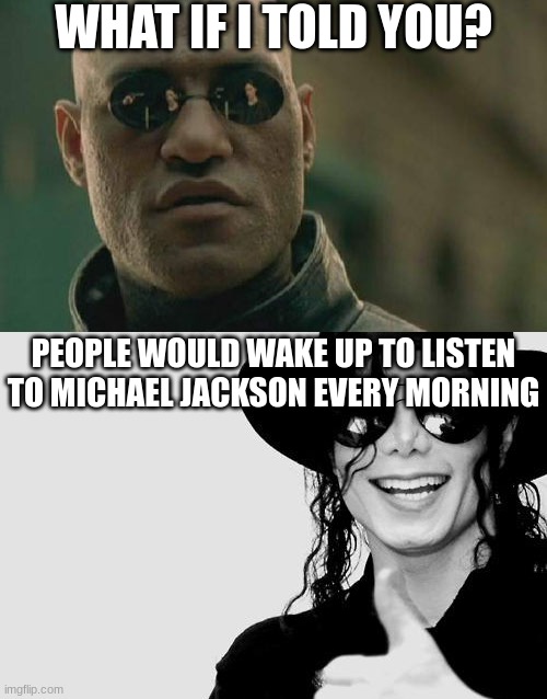 beat it | WHAT IF I TOLD YOU? PEOPLE WOULD WAKE UP TO LISTEN TO MICHAEL JACKSON EVERY MORNING | image tagged in memes,michael jackson,what if i told you,morning | made w/ Imgflip meme maker