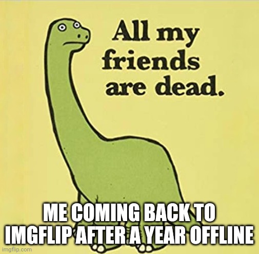 Idk if any of yall are still on here but I'm back | ME COMING BACK TO IMGFLIP AFTER A YEAR OFFLINE | image tagged in all my friends are dead | made w/ Imgflip meme maker