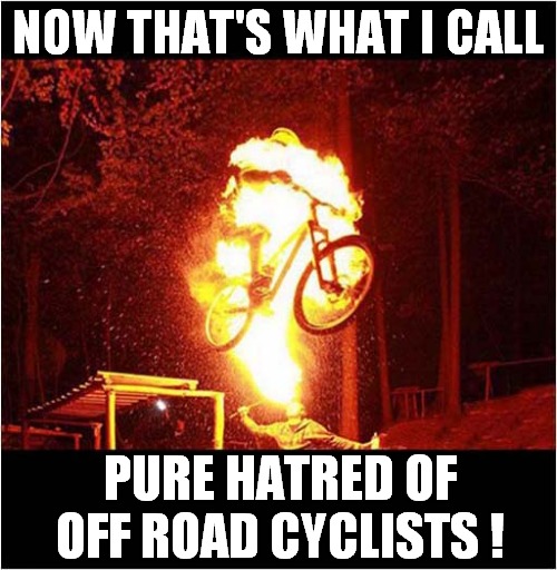 Burn Cyclist, Burn ! | NOW THAT'S WHAT I CALL; PURE HATRED OF OFF ROAD CYCLISTS ! | image tagged in cyclist,off road,burn,dark humour | made w/ Imgflip meme maker