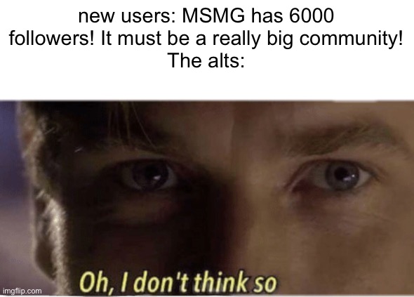 Oh, I don't think so | new users: MSMG has 6000 followers! It must be a really big community!
The alts: | image tagged in oh i don't think so | made w/ Imgflip meme maker