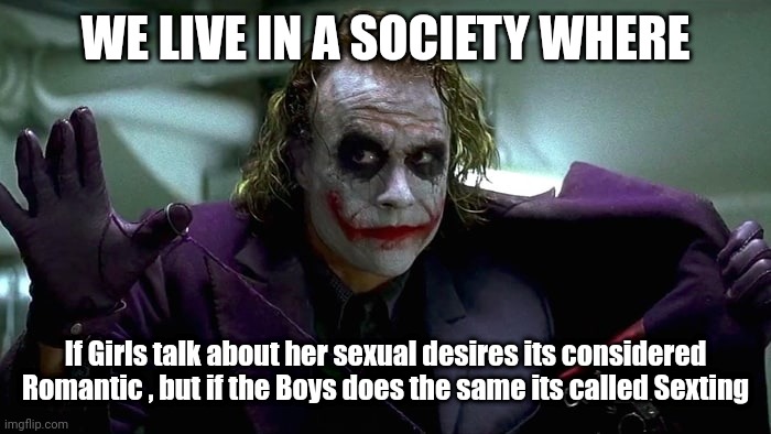 Stop talking bout gender equality shit | WE LIVE IN A SOCIETY WHERE; If Girls talk about her sexual desires its considered Romantic , but if the Boys does the same its called Sexting | image tagged in we live in a society | made w/ Imgflip meme maker