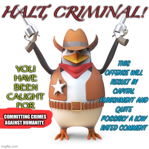 Halt, criminal! Original temp | COMMITTING CRIMES AGAINST HUMANITY. | image tagged in halt criminal original temp | made w/ Imgflip meme maker