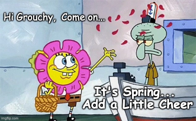 Sponge Bob Welcomes Spring | Hi Grouchy,  Come on... It's Spring... 
Add a Little Cheer | image tagged in spongebob flower | made w/ Imgflip meme maker