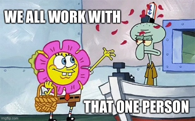 Work Environment | WE ALL WORK WITH; THAT ONE PERSON | image tagged in spongebob flower | made w/ Imgflip meme maker