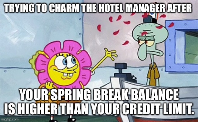SpongeBob flower | TRYING TO CHARM THE HOTEL MANAGER AFTER; YOUR SPRING BREAK BALANCE IS HIGHER THAN YOUR CREDIT LIMIT. | image tagged in spongebob flower | made w/ Imgflip meme maker