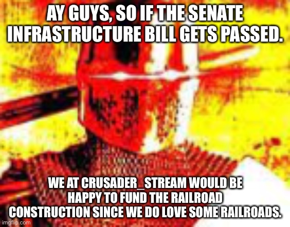 AY GUYS, SO IF THE SENATE INFRASTRUCTURE BILL GETS PASSED. WE AT CRUSADER_STREAM WOULD BE HAPPY TO FUND THE RAILROAD CONSTRUCTION SINCE WE DO LOVE SOME RAILROADS. | made w/ Imgflip meme maker