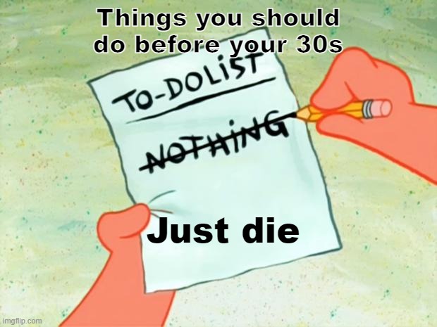 Patrick Star To Do List | Things you should do before your 30s; Just die | image tagged in patrick star to do list | made w/ Imgflip meme maker
