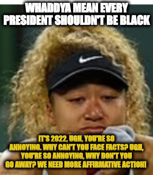 delusional black supremacist | WHADDYA MEAN EVERY PRESIDENT SHOULDN'T BE BLACK; IT'S 2022, UGH, YOU'RE SO ANNOYING. WHY CAN'T YOU FACE FACTS? UGH, YOU'RE SO ANNOYING, WHY DON'T YOU GO AWAY? WE NEED MORE AFFIRMATIVE ACTION! | image tagged in sad crybaby | made w/ Imgflip meme maker