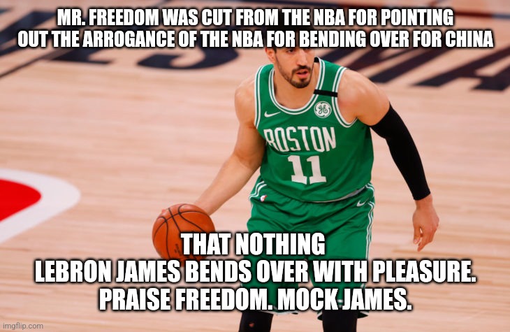 LeCon James is  a Punk and you know it | MR. FREEDOM WAS CUT FROM THE NBA FOR POINTING OUT THE ARROGANCE OF THE NBA FOR BENDING OVER FOR CHINA; THAT NOTHING 
LEBRON JAMES BENDS OVER WITH PLEASURE.
PRAISE FREEDOM. MOCK JAMES. | image tagged in nba,made in china,liberal hypocrisy,lebron james,biggest loser,freedom | made w/ Imgflip meme maker