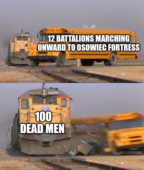 The attack of the dead men |  12 BATTALIONS MARCHING ONWARD TO OSOWIEC FORTRESS; 100 DEAD MEN | image tagged in a train hitting a school bus,music,sabaton,history | made w/ Imgflip meme maker