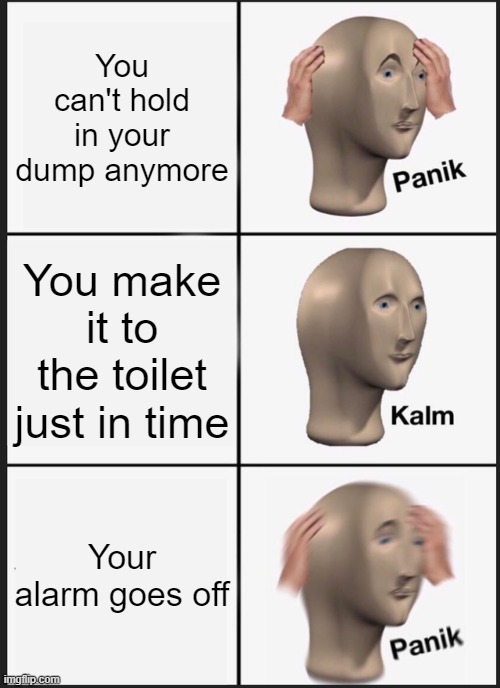 oh no.... | You can't hold in your dump anymore; You make it to the toilet just in time; Your alarm goes off | image tagged in memes,panik kalm panik | made w/ Imgflip meme maker