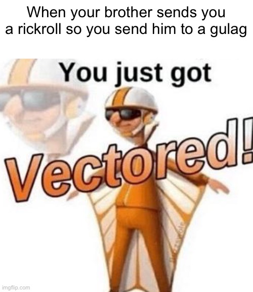 E | When your brother sends you a rickroll so you send him to a gulag | image tagged in you just got vectored,barney will eat all of your delectable biscuits,gulag | made w/ Imgflip meme maker