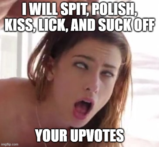 orgasm | I WILL SPIT, POLISH, KISS, LICK, AND SUCK OFF; YOUR UPVOTES | image tagged in orgasm | made w/ Imgflip meme maker