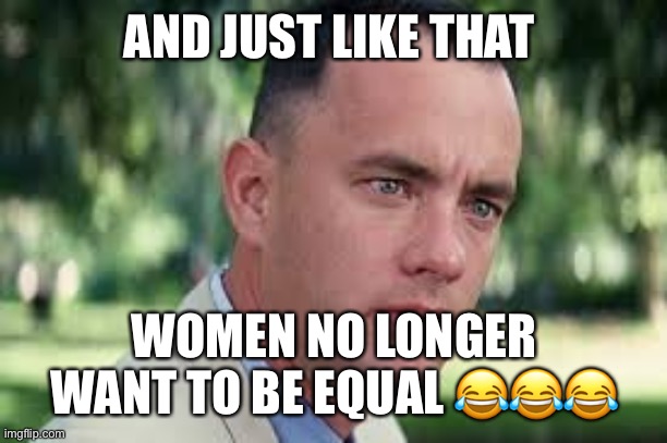 AND JUST LIKE THAT WOMEN NO LONGER WANT TO BE EQUAL ??? | made w/ Imgflip meme maker