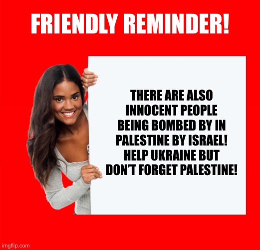 Don’t forget about them | FRIENDLY REMINDER! THERE ARE ALSO INNOCENT PEOPLE BEING BOMBED BY IN PALESTINE BY ISRAEL! HELP UKRAINE BUT DON’T FORGET PALESTINE! | image tagged in sign girl,politics,palestine,war | made w/ Imgflip meme maker