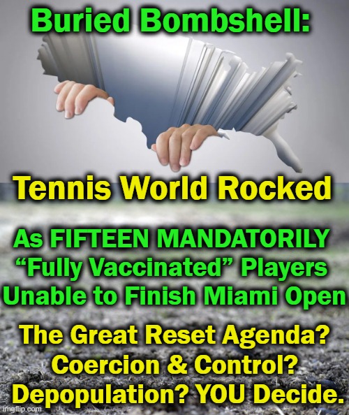 Ignoring The Obvious & Covering Up The Truth Is Getting More Difficult Every Day | Buried Bombshell:; Tennis World Rocked; As FIFTEEN MANDATORILY 
“Fully Vaccinated” Players 
Unable to Finish Miami Open; The Great Reset Agenda? 
Coercion & Control? 
Depopulation? YOU Decide. | image tagged in politics,covid jab,vaccines,tennis,injuries,medical tyranny | made w/ Imgflip meme maker