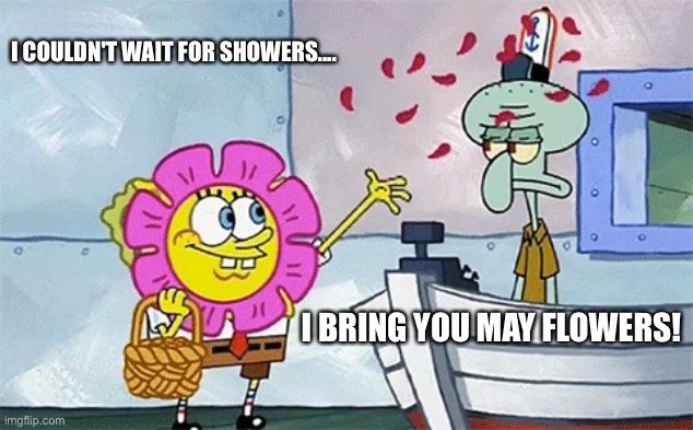 SpongeBob flower | I COULDN'T WAIT FOR SHOWERS.... I BRING YOU MAY FLOWERS! | image tagged in spongebob flower | made w/ Imgflip meme maker