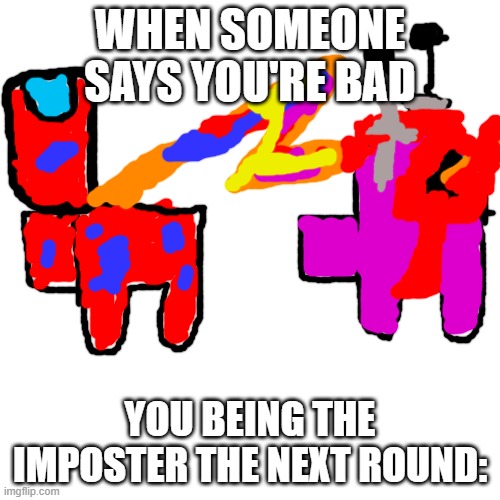 Blank Transparent Square | WHEN SOMEONE SAYS YOU'RE BAD; YOU BEING THE IMPOSTER THE NEXT ROUND: | image tagged in memes,blank transparent square | made w/ Imgflip meme maker