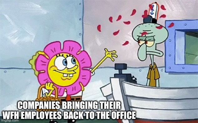 SpongeBob flower | COMPANIES BRINGING THEIR WFH EMPLOYEES BACK TO THE OFFICE | image tagged in spongebob flower | made w/ Imgflip meme maker
