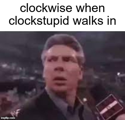 x when x walks in | clockwise when clockstupid walks in | image tagged in x when x walks in | made w/ Imgflip meme maker