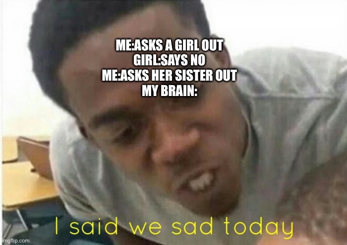 i said we ____ today | ME:ASKS A GIRL OUT
GIRL:SAYS NO
ME:ASKS HER SISTER OUT
MY BRAIN: | image tagged in i said we ____ today | made w/ Imgflip meme maker