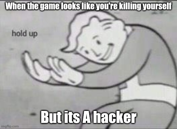 Fallout Hold Up | When the game looks like you're killing yourself; But its A hacker | image tagged in fallout hold up | made w/ Imgflip meme maker