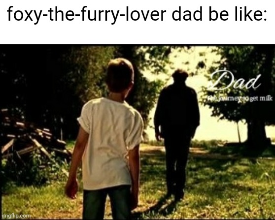 Dad. The journey to get milk | foxy-the-furry-lover dad be like: | image tagged in dad the journey to get milk | made w/ Imgflip meme maker