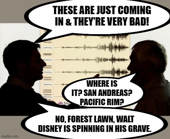 Meanwhile, at Caltech Seismology lab... | THESE ARE JUST COMING IN & THEY'RE VERY BAD! WHERE IS IT? SAN ANDREAS? PACIFIC RIM? NO, FOREST LAWN, WALT DISNEY IS SPINNING IN HIS GRAVE. | image tagged in disney,woke,florida,activism | made w/ Imgflip meme maker