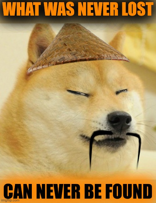 Barkfucius asian Doge Barkfucious | WHAT WAS NEVER LOST; CAN NEVER BE FOUND | image tagged in barkfucius asian doge barkfucious | made w/ Imgflip meme maker