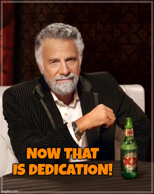 The Most Interesting Man In The World Meme | NOW THAT IS DEDICATION! | image tagged in memes,the most interesting man in the world | made w/ Imgflip meme maker