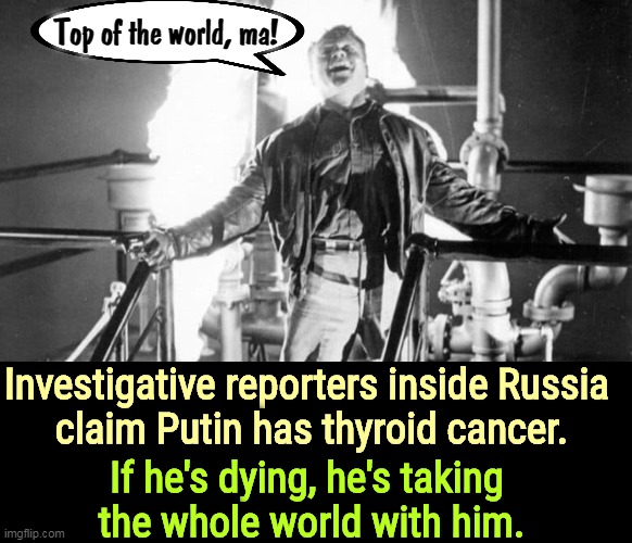 Top of the world, ma! Investigative reporters inside Russia 
claim Putin has thyroid cancer. If he's dying, he's taking 
the whole world with him. | image tagged in putin,dying,cancer,kills,everybody | made w/ Imgflip meme maker