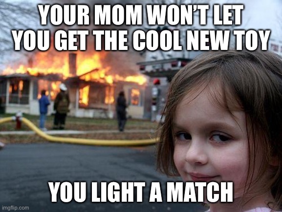 Disaster Girl | YOUR MOM WON’T LET YOU GET THE COOL NEW TOY; YOU LIGHT A MATCH | image tagged in memes,disaster girl | made w/ Imgflip meme maker