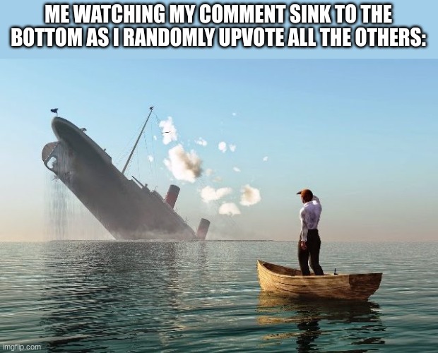TITANIC | ME WATCHING MY COMMENT SINK TO THE BOTTOM AS I RANDOMLY UPVOTE ALL THE OTHERS: | image tagged in sinking ship,comments | made w/ Imgflip meme maker