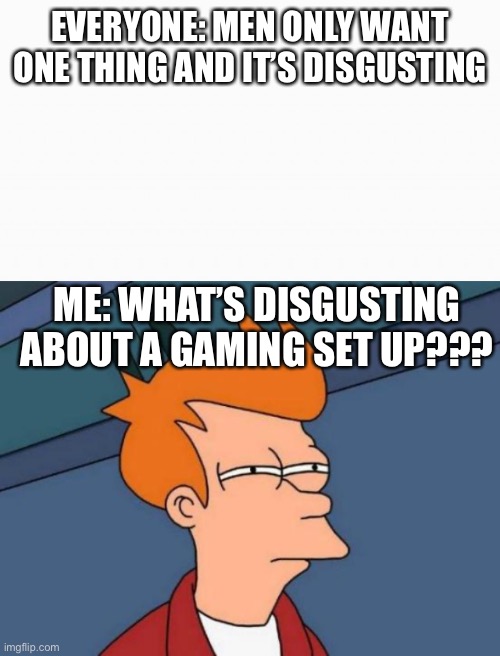 I just want a gaming set up | EVERYONE: MEN ONLY WANT ONE THING AND IT’S DISGUSTING; ME: WHAT’S DISGUSTING ABOUT A GAMING SET UP??? | image tagged in white box,memes,futurama fry | made w/ Imgflip meme maker