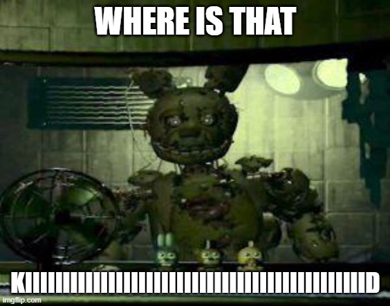 FNAF Springtrap in window | WHERE IS THAT; KIIIIIIIIIIIIIIIIIIIIIIIIIIIIIIIIIIIIIIIIIIIIID | image tagged in fnaf springtrap in window | made w/ Imgflip meme maker