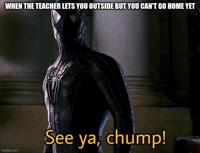 creative title | WHEN THE TEACHER LETS YOU OUTSIDE BUT YOU CAN'T GO HOME YET | image tagged in see ya chump | made w/ Imgflip meme maker